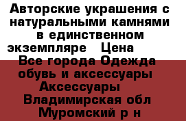 Авторские украшения с натуральными камнями в единственном экземпляре › Цена ­ 700 - Все города Одежда, обувь и аксессуары » Аксессуары   . Владимирская обл.,Муромский р-н